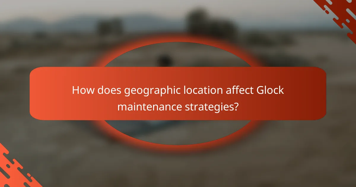 How does geographic location affect Glock maintenance strategies?
