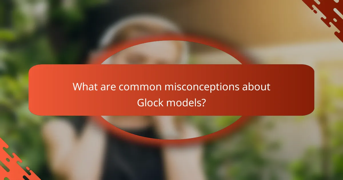 What are common misconceptions about Glock models?
