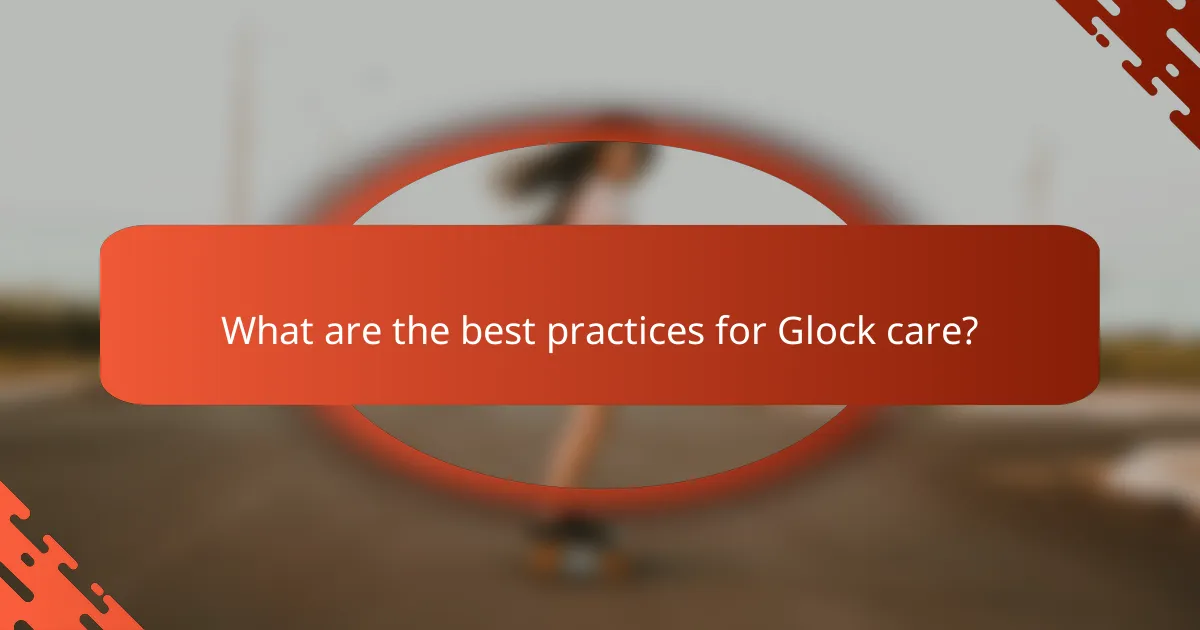What are the best practices for Glock care?