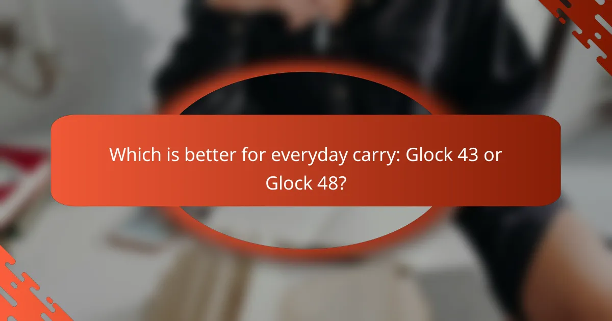 Which is better for everyday carry: Glock 43 or Glock 48?