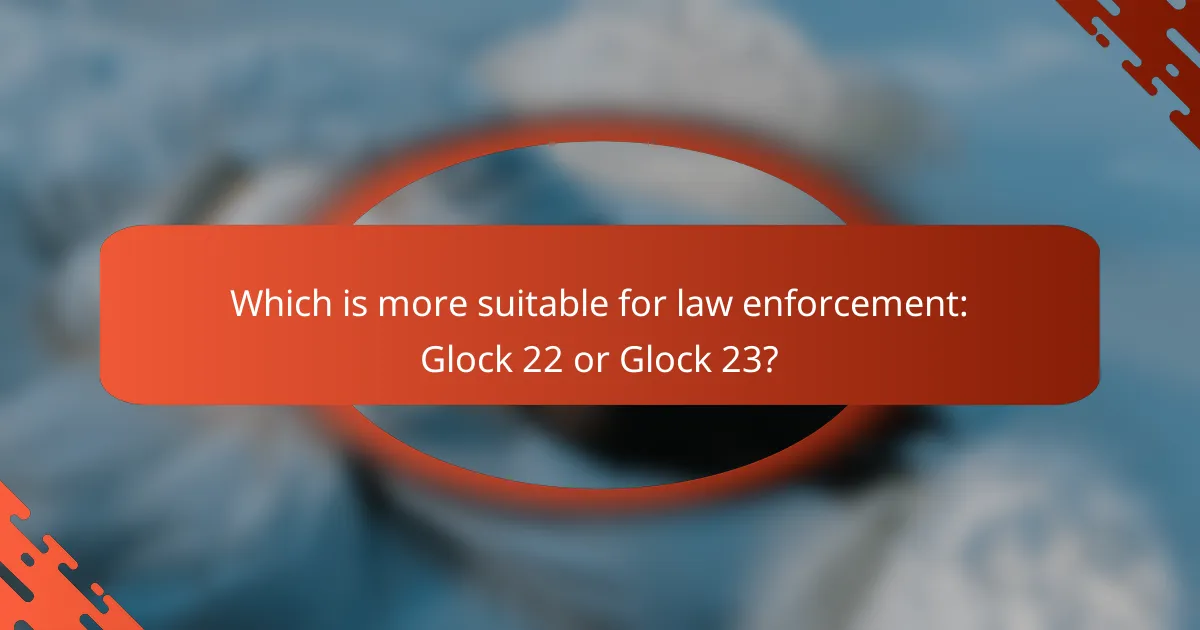 Which is more suitable for law enforcement: Glock 22 or Glock 23?